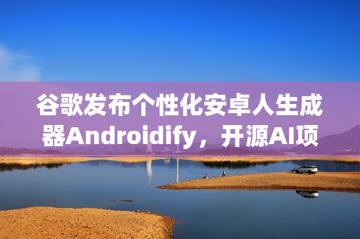 谷歌发布个性化安卓人生成器Androidify，开源AI项目创造独特安卓人形象
