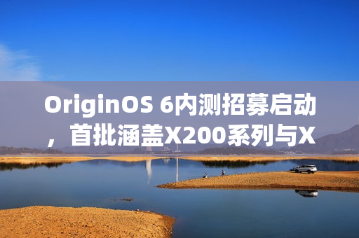 OriginOS 6内测招募启动，首批涵盖X200系列与X Fold 5机型招募开启
