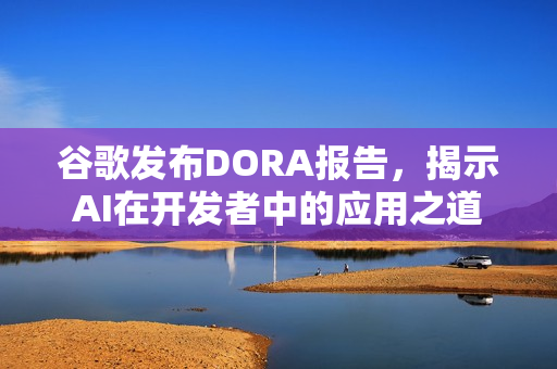 谷歌发布DORA报告，揭示AI在开发者中的应用之道
