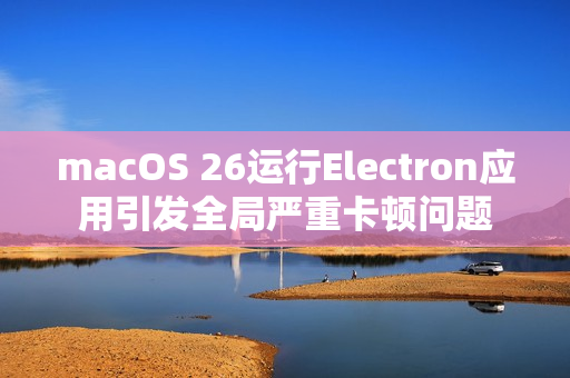 macOS 26运行Electron应用引发全局严重卡顿问题