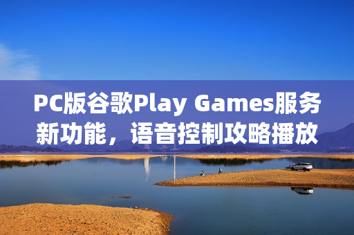 PC版谷歌Play Games服务新功能,语音控制攻略播放 PC版谷歌Play Games服务新功能,语音控制攻略播放