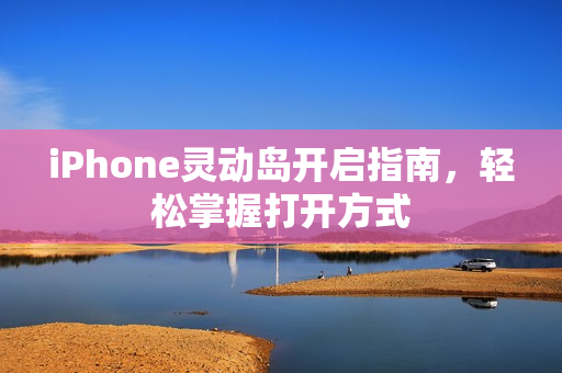 iPhone灵动岛开启指南,轻松掌握打开方式 iPhone灵动岛开启指南,轻松掌握打开方式