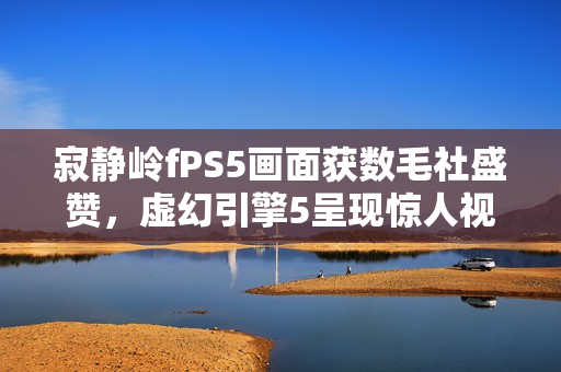 寂静岭fPS5画面获数毛社盛赞，虚幻引擎5呈现惊人视觉冲击力！