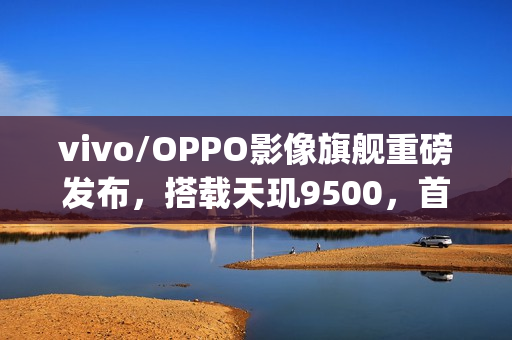 vivo/OPPO影像旗舰重磅发布，搭载天玑9500，首发4K 60fps电影人像技术，榨干2亿像素潜能！