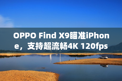 OPPO Find X9瞄准iPhone，支持超流畅4K 120fps录制功能