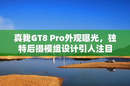 真我GT8 Pro外观曝光，独特后摄模组设计引人注目