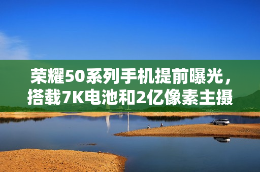 荣耀50系列手机提前曝光，搭载7K电池和2亿像素主摄亮相在即
