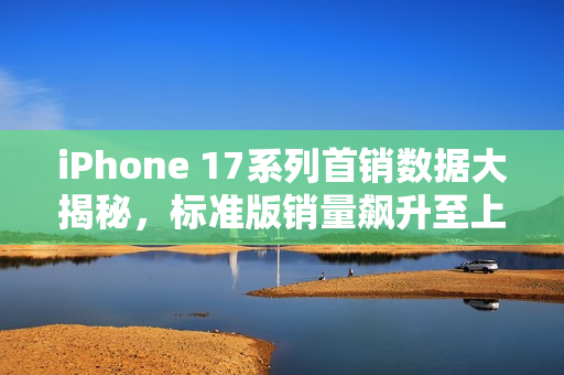 iPhone 17系列首销数据大揭秘，标准版销量飙升至上代的185%