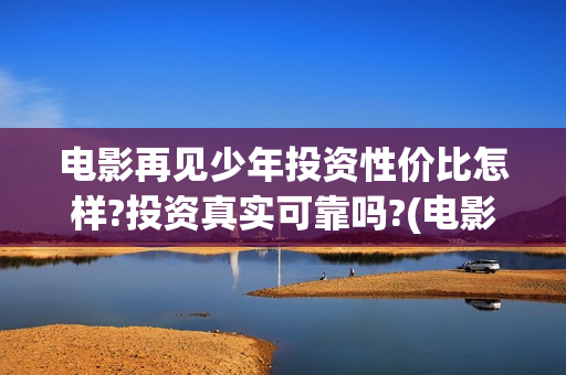 电影再见少年投资性价比怎样?投资真实可靠吗?(电影《再见少年》)