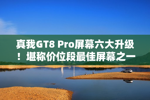 真我GT8 Pro屏幕六大升级！堪称价位段最佳屏幕之一