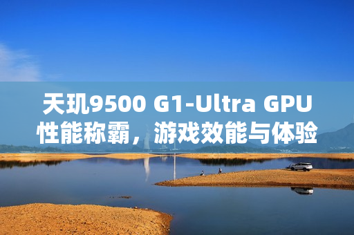 天玑9500 G1-Ultra GPU性能称霸，游戏效能与体验全新升级！