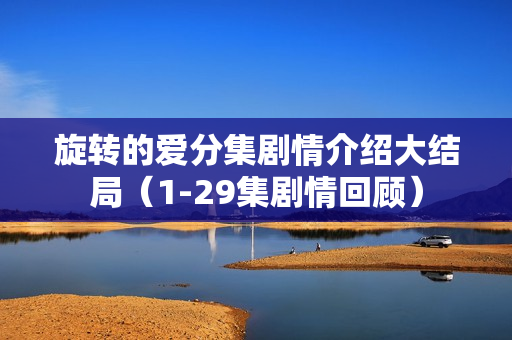 旋转的爱分集剧情介绍大结局（1-29集剧情回顾）