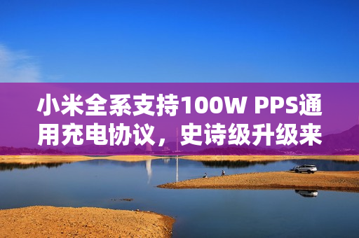 小米全系支持100W PPS通用充电协议，史诗级升级来袭
