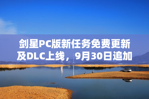 剑星PC版新任务免费更新及DLC上线，9月30日追加新任务情报发布！