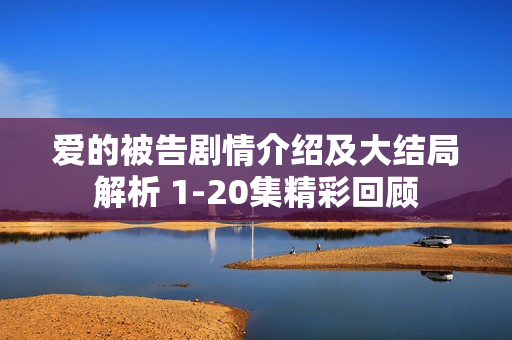 爱的被告剧情介绍及大结局解析 1-20集精彩回顾