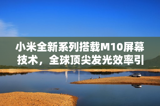 小米全新系列搭载M10屏幕技术，全球顶尖发光效率引领行业新篇章