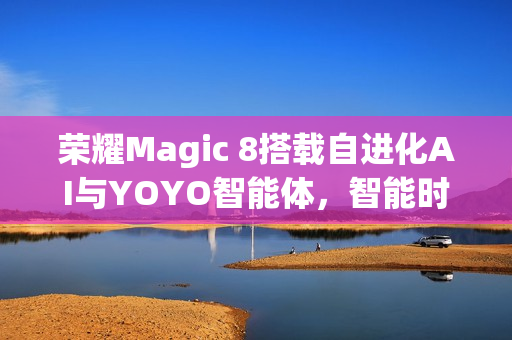 荣耀Magic 8搭载自进化AI与YOYO智能体，智能时代的新里程碑