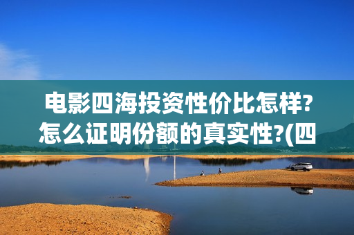 电影四海投资性价比怎样?怎么证明份额的真实性?(四海的投资方)