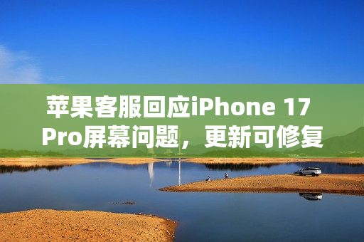 苹果客服回应iPhone 17 Pro屏幕问题，更新可修复显示故障