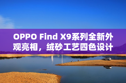 OPPO Find X9系列全新外观亮相，绒砂工艺四色设计