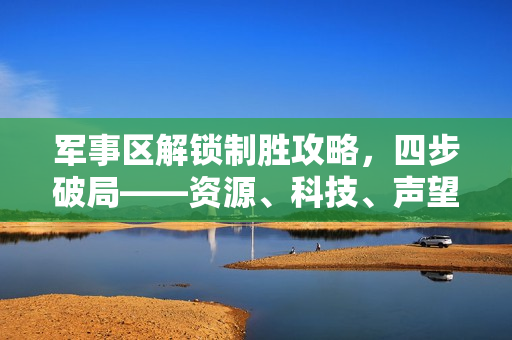 军事区解锁制胜攻略，四步破局——资源、科技、声望、防御全攻略