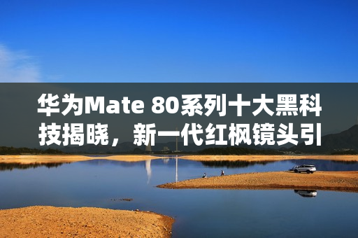华为Mate 80系列十大黑科技揭晓，新一代红枫镜头引领科技新潮流