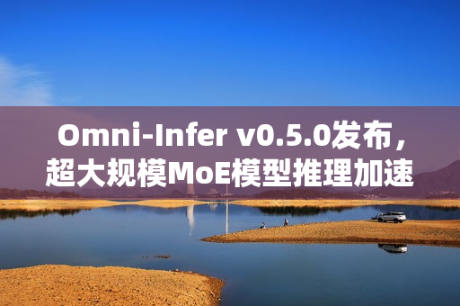 Omni-Infer v0.5.0发布，超大规模MoE模型推理加速技术揭秘