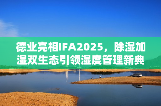 德业亮相IFA2025，除湿加湿双生态引领湿度管理新典范