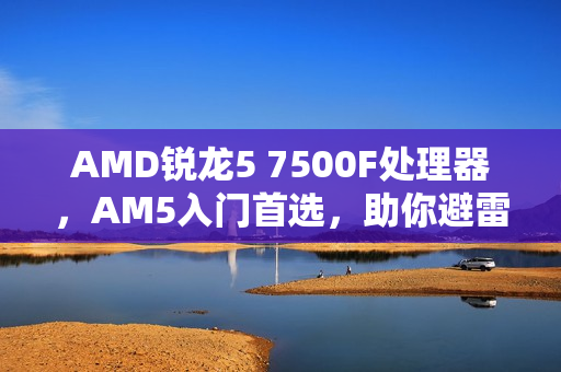 AMD锐龙5 7500F处理器，AM5入门首选，助你避雷