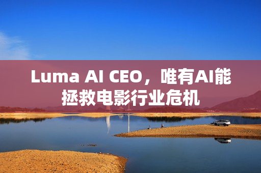 Luma AI CEO，唯有AI能拯救电影行业危机