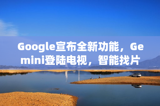 Google宣布全新功能，Gemini登陆电视，智能找片还能辅导功课