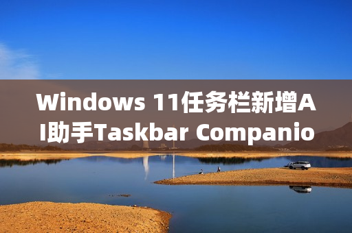 Windows 11任务栏新增AI助手Taskbar Companion功能介绍