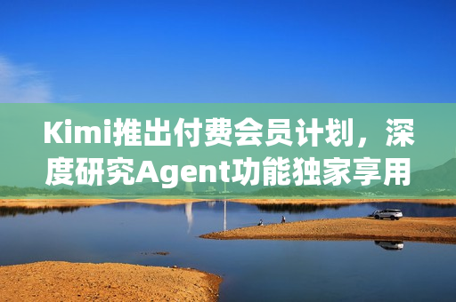 Kimi推出付费会员计划，深度研究Agent功能独家享用
