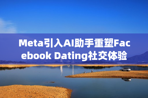 Meta引入AI助手重塑Facebook Dating社交体验