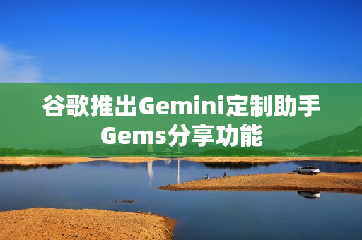 谷歌推出Gemini定制助手Gems分享功能