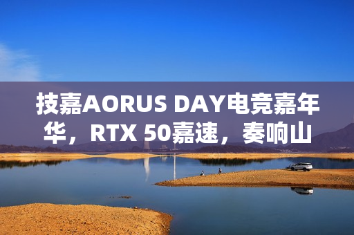 技嘉AORUS DAY电竞嘉年华,RTX 50嘉速,奏响山城电竞狂想曲 技嘉AORUS DAY电竞嘉年华,RTX 50嘉速,奏响山城电竞狂想曲