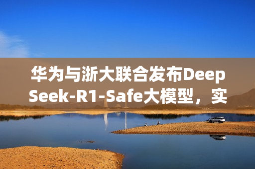 华为与浙大联合发布DeepSeek-R1-Safe大模型，实现AI安全与性能的完美融合