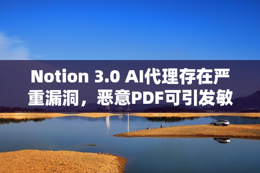 Notion 3.0 AI代理存在严重漏洞，恶意PDF可引发敏感数据泄露