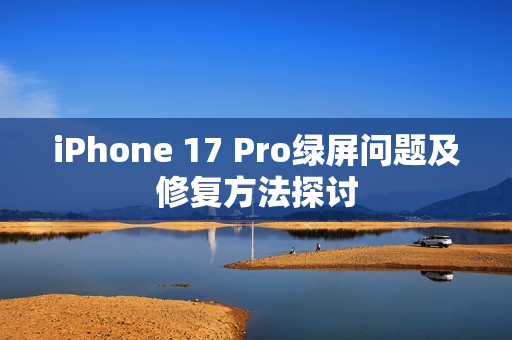 iPhone 17 Pro绿屏问题及修复方法探讨