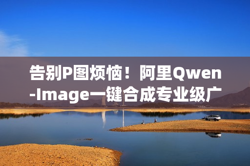 告别P图烦恼！阿里Qwen-Image一键合成专业级广告大片，多图像编辑功能助力高效创作
