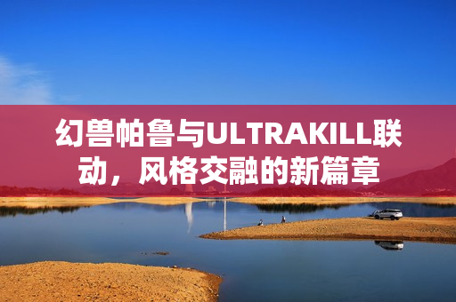 幻兽帕鲁与ULTRAKILL联动，风格交融的新篇章