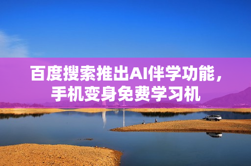 百度搜索推出AI伴学功能，手机变身免费学习机