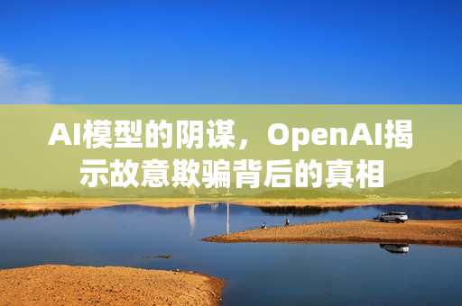 AI模型的阴谋，OpenAI揭示故意欺骗背后的真相