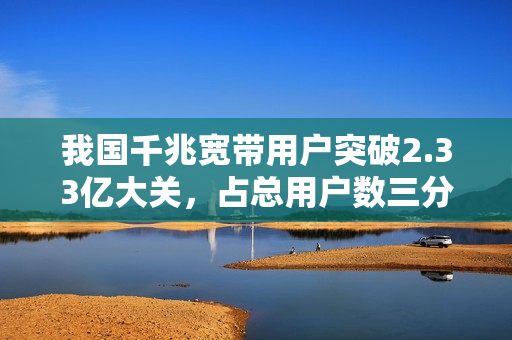 我国千兆宽带用户突破2.33亿大关，占总用户数三分之一以上