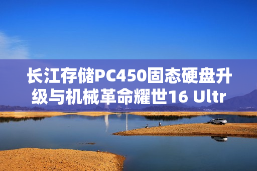 长江存储PC450固态硬盘升级与机械革命耀世16 Ultra图赏
