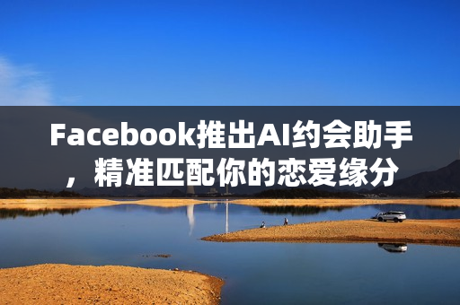 Facebook推出AI约会助手，精准匹配你的恋爱缘分