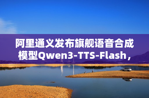阿里通义发布旗舰语音合成模型Qwen3-TTS-Flash，新一代文本转语音技术亮相