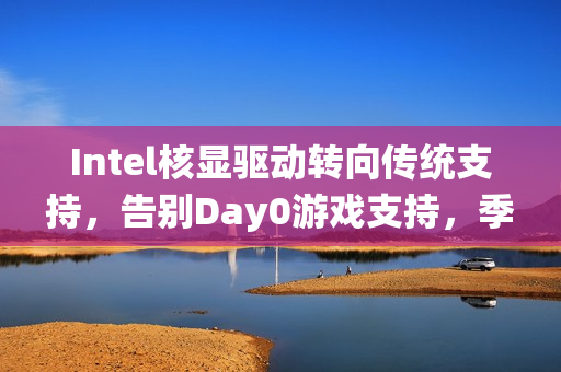 Intel核显驱动转向传统支持，告别Day0游戏支持，季度更新启动！
