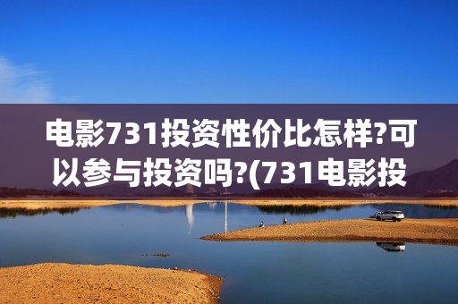 电影731投资性价比怎样?可以参与投资吗?(731电影投资风险)