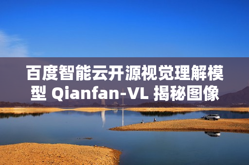 百度智能云开源视觉理解模型 Qianfan-VL 揭秘图像奥秘